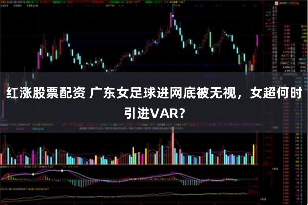 红涨股票配资 广东女足球进网底被无视，女超何时引进VAR？