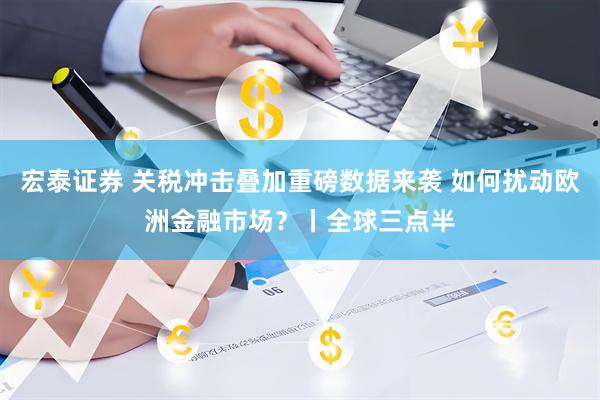 宏泰证券 关税冲击叠加重磅数据来袭 如何扰动欧洲金融市场？丨全球三点半