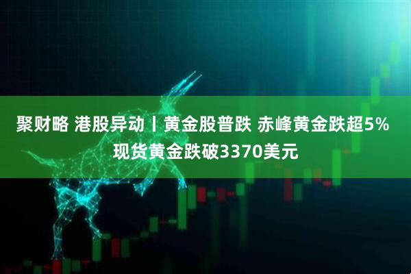 聚财略 港股异动丨黄金股普跌 赤峰黄金跌超5% 现货黄金跌破3370美元