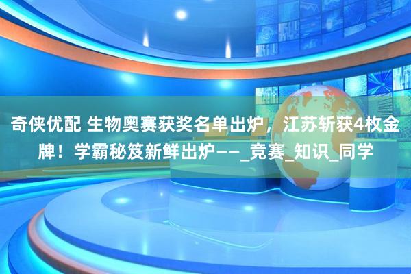奇侠优配 生物奥赛获奖名单出炉，江苏斩获4枚金牌！学霸秘笈新鲜出炉——_竞赛_知识_同学