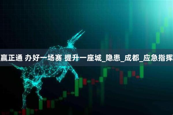 赢正通 办好一场赛 提升一座城_隐患_成都_应急指挥