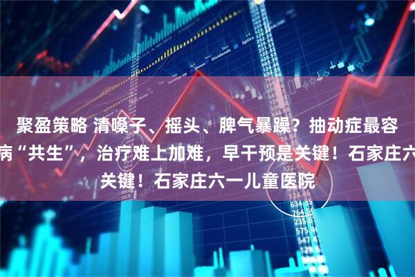 聚盈策略 清嗓子、摇头、脾气暴躁？抽动症最容易跟这几个病“共生”，治疗难上加难，早干预是关键！石家庄六一儿童医院