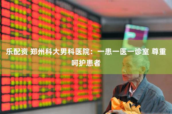 乐配资 郑州科大男科医院：一患一医一诊室 尊重呵护患者