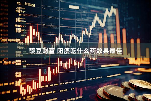 豌豆财富 阳痿吃什么药效果最佳