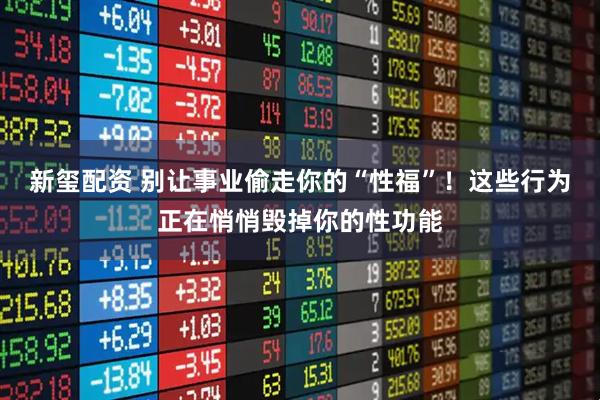 新玺配资 别让事业偷走你的“性福”！这些行为正在悄悄毁掉你的性功能
