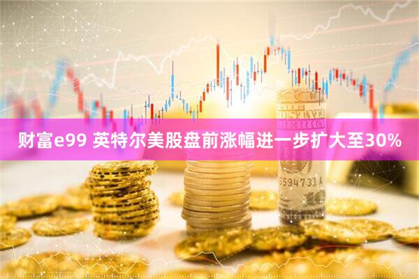 财富e99 英特尔美股盘前涨幅进一步扩大至30%