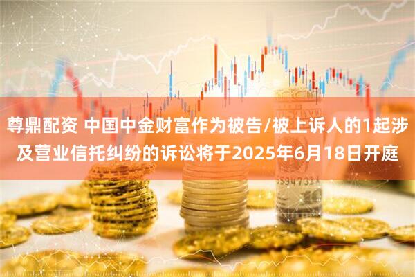 尊鼎配资 中国中金财富作为被告/被上诉人的1起涉及营业信托纠纷的诉讼将于2025年6月18日开庭