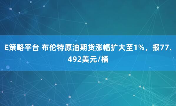 E策略平台 布伦特原油期货涨幅扩大至1%，报77.492美元/桶