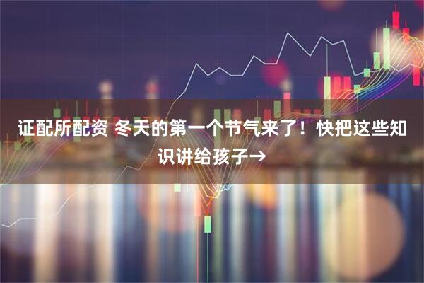 证配所配资 冬天的第一个节气来了！快把这些知识讲给孩子→