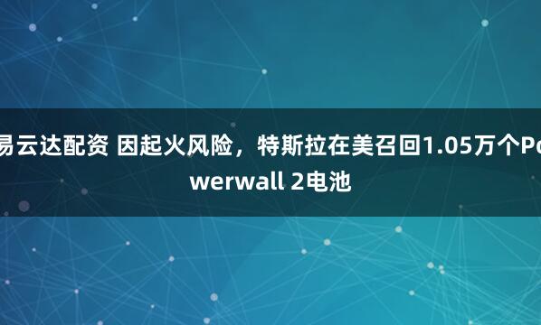 易云达配资 因起火风险，特斯拉在美召回1.05万个Powerwall 2电池