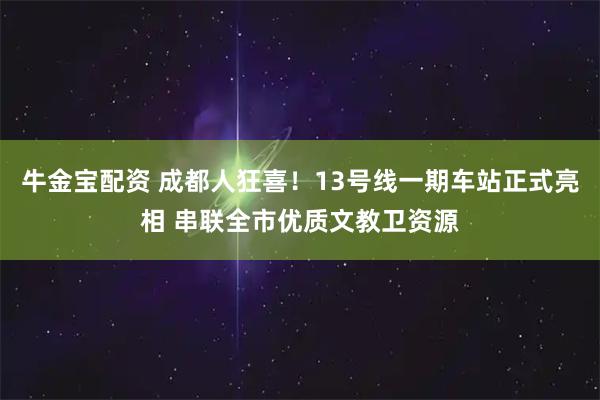 牛金宝配资 成都人狂喜！13号线一期车站正式亮相 串联全市优质文教卫资源