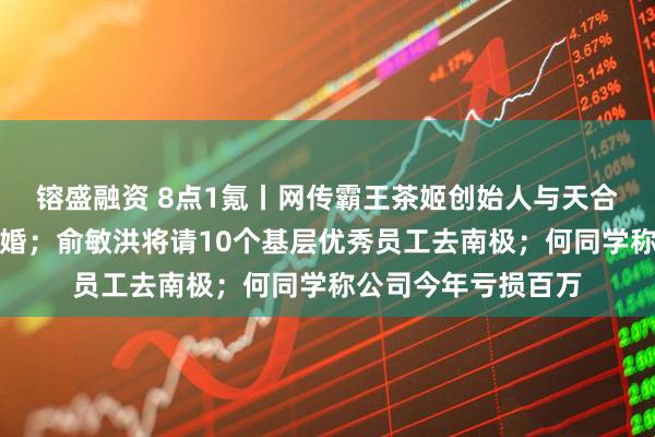 镕盛融资 8点1氪丨网传霸王茶姬创始人与天合光能联席董事长结婚；俞敏洪将请10个基层优秀员工去南极；何同学称公司今年亏损百万