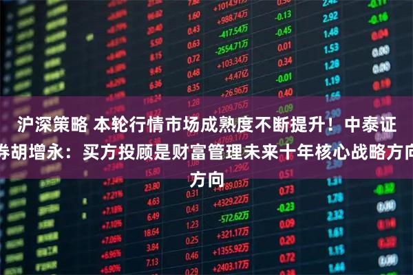沪深策略 本轮行情市场成熟度不断提升！中泰证券胡增永：买方投顾是财富管理未来十年核心战略方向