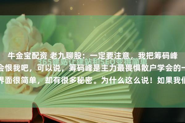 牛金宝配资 老九聊股：一定要注意，我把筹码峰的秘密说出来，主力不会恨我吧，可以说，筹码峰是主力最畏惧散户学会的一个指标，看着界面很简单，却有很多秘密。为什么这么说！如果我们真正了解了筹码峰，那就能轻松判断主...