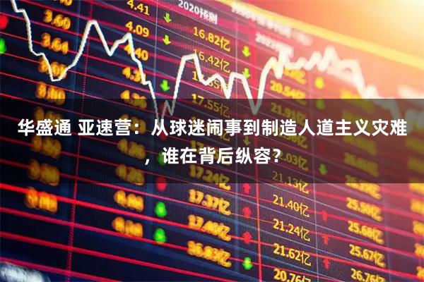 华盛通 亚速营：从球迷闹事到制造人道主义灾难，谁在背后纵容？