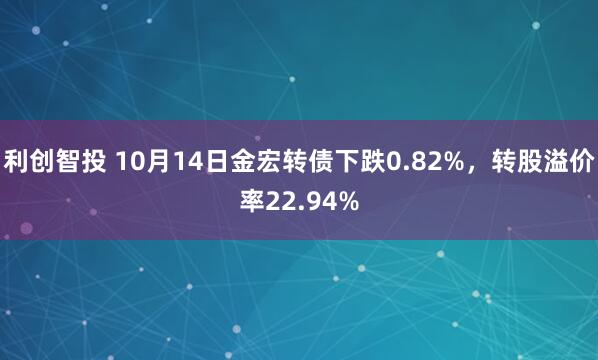 利创智投 10月14日金宏转债下跌0.82%，转股溢价率22.94%
