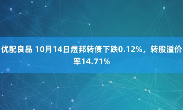 优配良品 10月14日煜邦转债下跌0.12%，转股溢价率14.71%