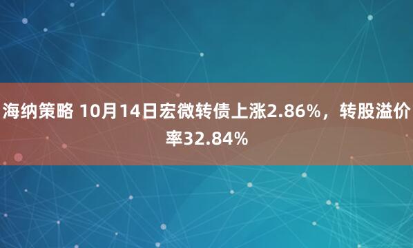 海纳策略 10月14日宏微转债上涨2.86%，转股溢价率32.84%