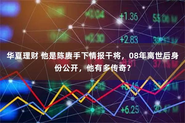 华夏理财 他是陈赓手下情报干将，08年离世后身份公开，他有多传奇？