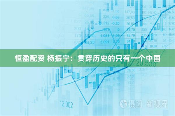 恒盈配资 杨振宁：贯穿历史的只有一个中国