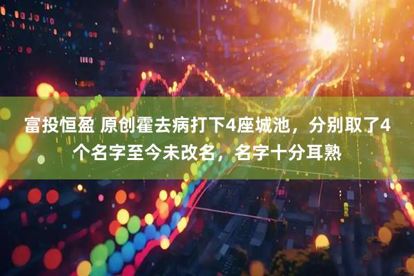 富投恒盈 原创霍去病打下4座城池，分别取了4个名字至今未改名，名字十分耳熟