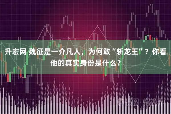 升宏网 魏征是一介凡人，为何敢“斩龙王”？你看他的真实身份是什么？