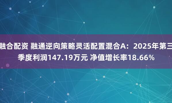 融合配资 融通逆向策略灵活配置混合A：2025年第三季度利润147.19万元 净值增长率18.66%