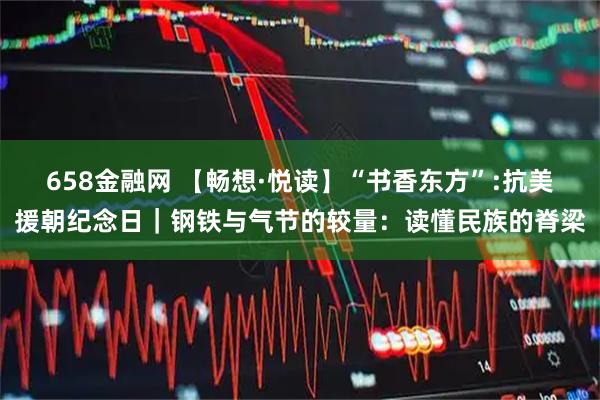 658金融网 【畅想·悦读】“书香东方”:抗美援朝纪念日｜钢铁与气节的较量：读懂民族的脊梁