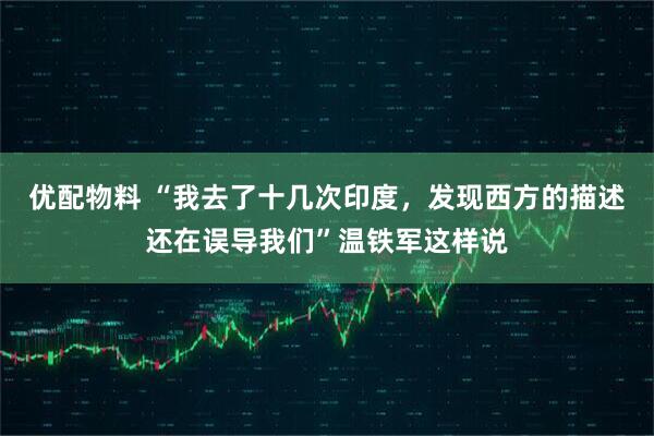 优配物料 “我去了十几次印度，发现西方的描述还在误导我们”温铁军这样说