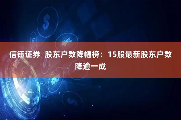 信钰证券  股东户数降幅榜：15股最新股东户数降逾一成