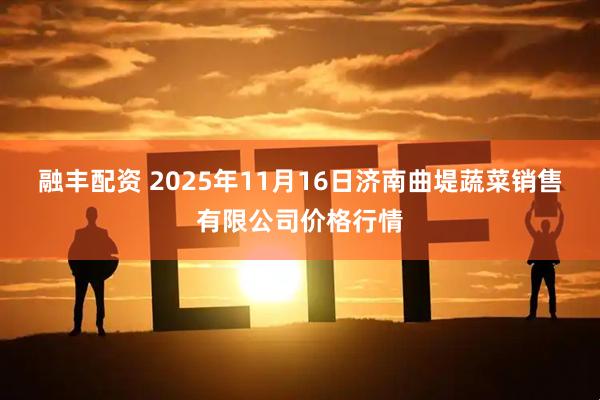 融丰配资 2025年11月16日济南曲堤蔬菜销售有限公司价格行情