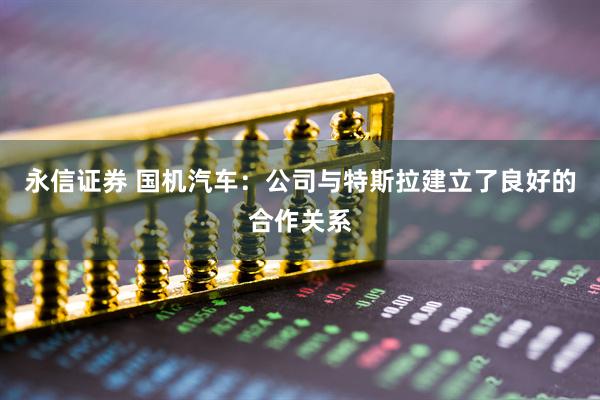 永信证券 国机汽车：公司与特斯拉建立了良好的合作关系