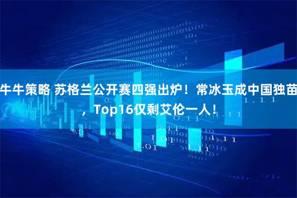 牛牛策略 苏格兰公开赛四强出炉！常冰玉成中国独苗，Top16仅剩艾伦一人！