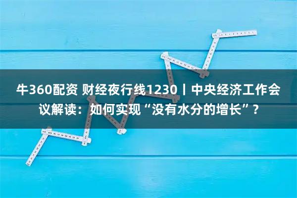牛360配资 财经夜行线1230丨中央经济工作会议解读：如何实现“没有水分的增长”？