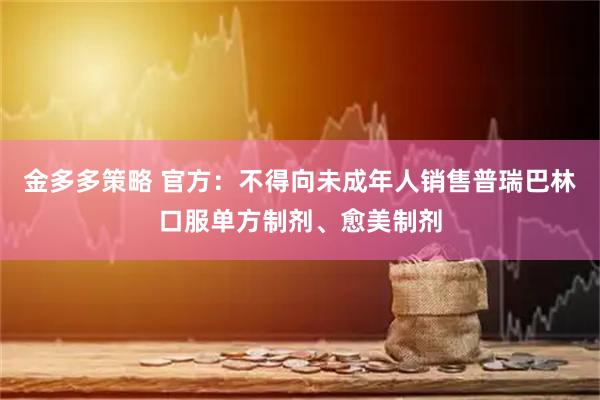 金多多策略 官方：不得向未成年人销售普瑞巴林口服单方制剂、愈美制剂