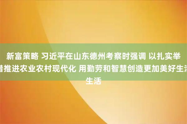 新富策略 习近平在山东德州考察时强调 以扎实举措推进农业农村现代化 用勤劳和智慧创造更加美好生活