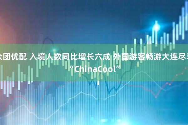 众团优配 入境人数同比增长六成 外国游客畅游大连尽享“ChinaCool”